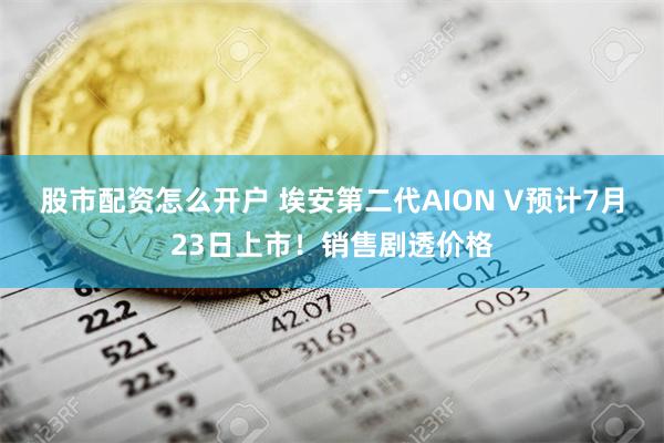 股市配资怎么开户 埃安第二代AION V预计7月23日上市！销售剧透价格