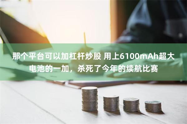 那个平台可以加杠杆炒股 用上6100mAh超大电池的一加，杀死了今年的续航比赛