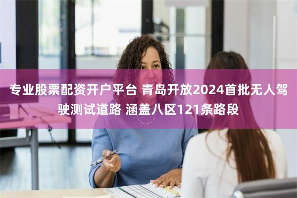 专业股票配资开户平台 青岛开放2024首批无人驾驶测试道路 涵盖八区121条路段