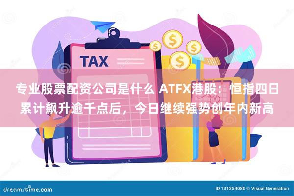 专业股票配资公司是什么 ATFX港股：恒指四日累计飙升逾千点后，今日继续强势创年内新高