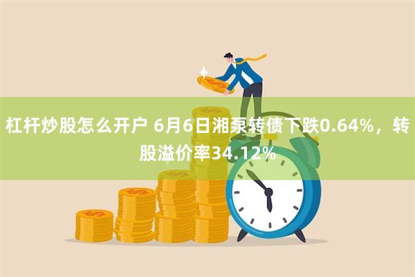 杠杆炒股怎么开户 6月6日湘泵转债下跌0.64%，转股溢价率34.12%