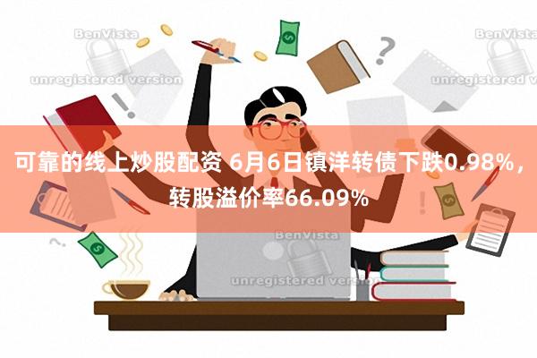 可靠的线上炒股配资 6月6日镇洋转债下跌0.98%，转股溢价率66.09%