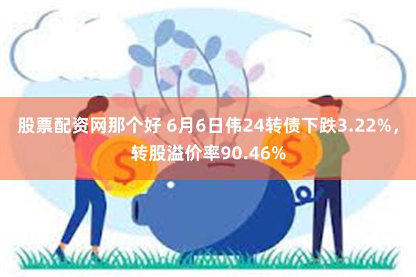 股票配资网那个好 6月6日伟24转债下跌3.22%，转股溢价率90.46%