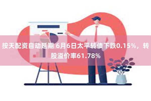 按天配资自动延期 6月6日太平转债下跌0.15%，转股溢价率61.78%