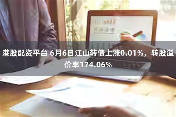 港股配资平台 6月6日江山转债上涨0.01%，转股溢价率174.06%