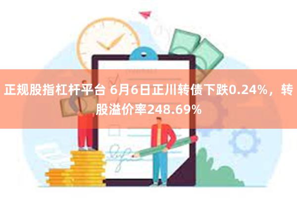 正规股指杠杆平台 6月6日正川转债下跌0.24%，转股溢价率248.69%