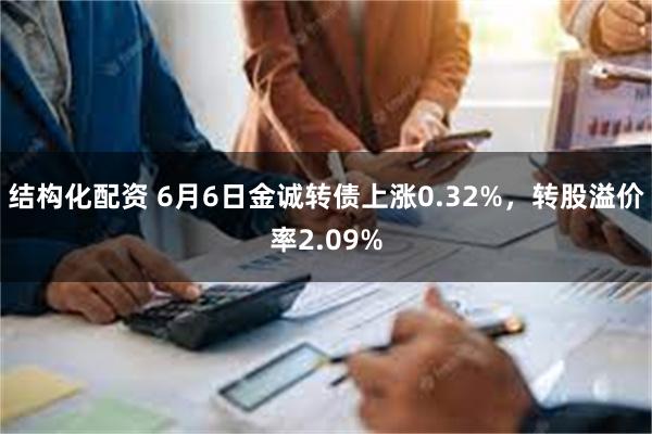 结构化配资 6月6日金诚转债上涨0.32%，转股溢价率2.09%