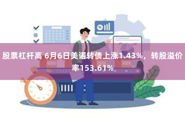 股票杠杆高 6月6日美诺转债上涨1.43%，转股溢价率153.61%