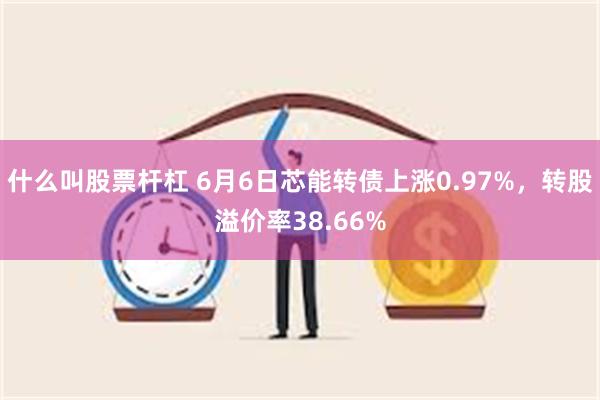 什么叫股票杆杠 6月6日芯能转债上涨0.97%，转股溢价率38.66%