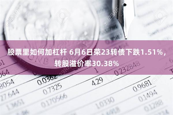 股票里如何加杠杆 6月6日荣23转债下跌1.51%，转股溢价率30.38%