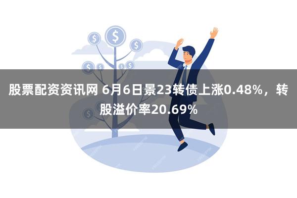 股票配资资讯网 6月6日景23转债上涨0.48%，转股溢价率20.69%