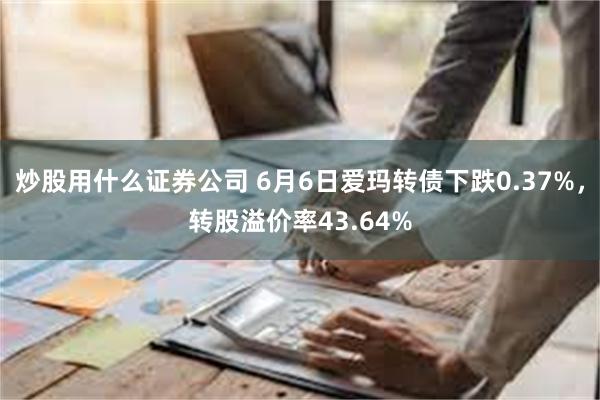 炒股用什么证券公司 6月6日爱玛转债下跌0.37%，转股溢价率43.64%