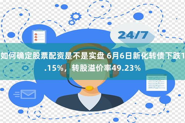 如何确定股票配资是不是实盘 6月6日新化转债下跌1.15%，转股溢价率49.23%