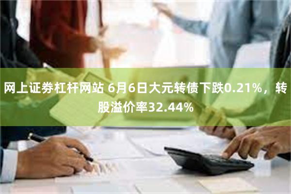 网上证劵杠杆网站 6月6日大元转债下跌0.21%，转股溢价率32.44%