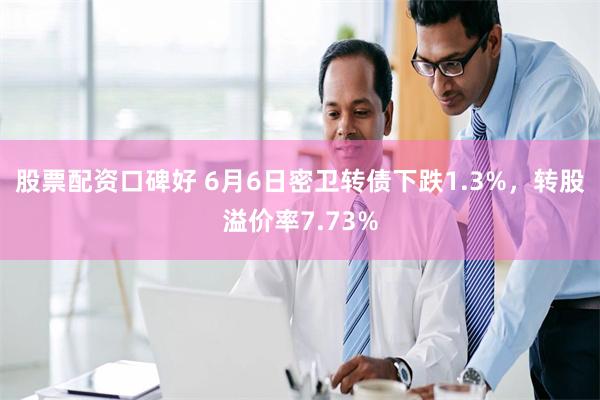 股票配资口碑好 6月6日密卫转债下跌1.3%，转股溢价率7.73%