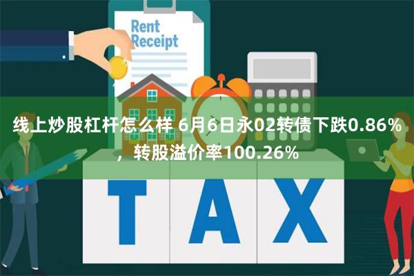 线上炒股杠杆怎么样 6月6日永02转债下跌0.86%，转股溢价率100.26%