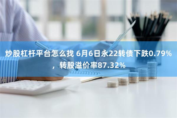 炒股杠杆平台怎么找 6月6日永22转债下跌0.79%，转股溢价率87.32%