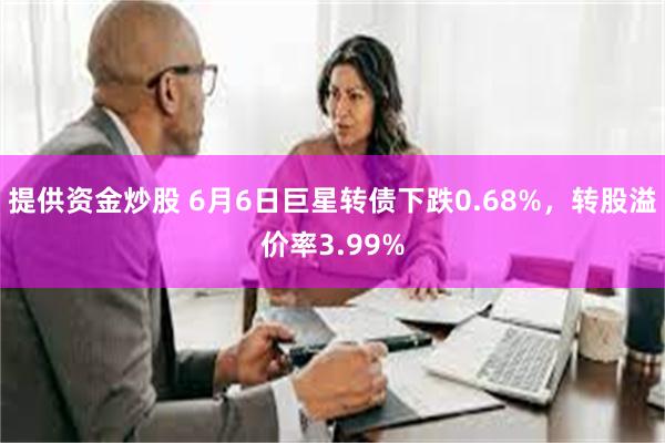 提供资金炒股 6月6日巨星转债下跌0.68%，转股溢价率3.99%