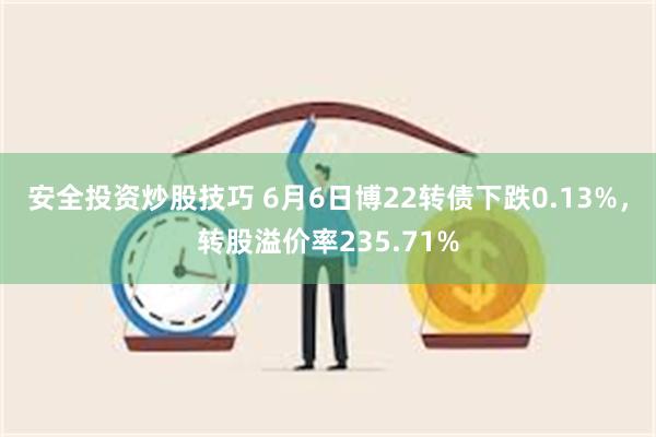 安全投资炒股技巧 6月6日博22转债下跌0.13%，转股溢价率235.71%