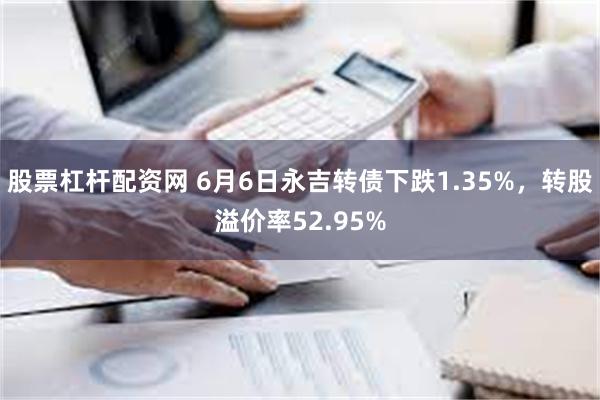 股票杠杆配资网 6月6日永吉转债下跌1.35%，转股溢价率52.95%