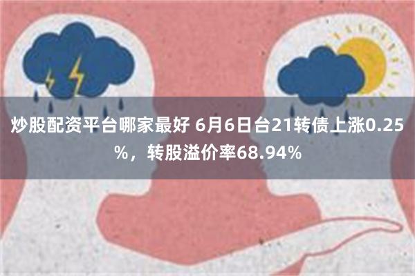 炒股配资平台哪家最好 6月6日台21转债上涨0.25%，转股溢价率68.94%