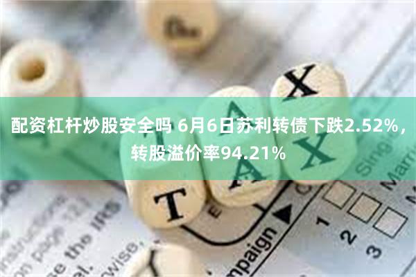 配资杠杆炒股安全吗 6月6日苏利转债下跌2.52%，转股溢价率94.21%