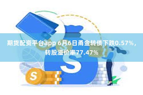 期货配资平台app 6月6日甬金转债下跌0.57%，转股溢价率77.47%