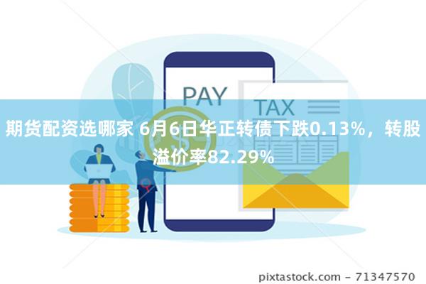 期货配资选哪家 6月6日华正转债下跌0.13%，转股溢价率82.29%