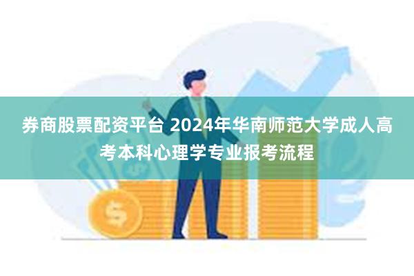 券商股票配资平台 2024年华南师范大学成人高考本科心理学专业报考流程