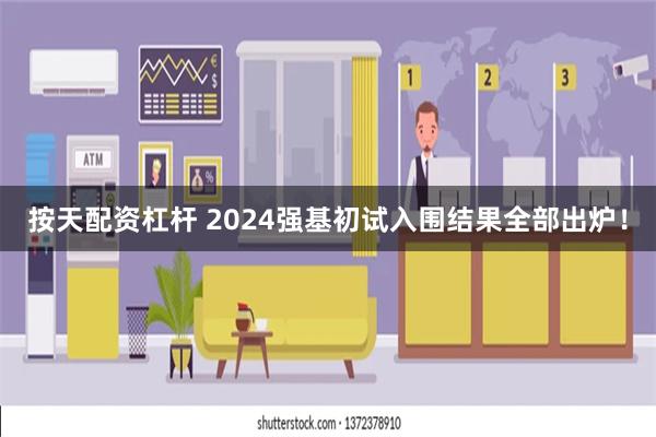 按天配资杠杆 2024强基初试入围结果全部出炉！