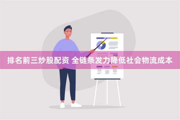 排名前三炒股配资 全链条发力降低社会物流成本