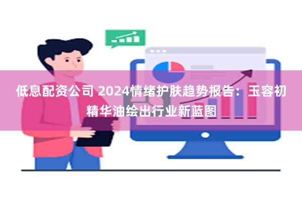 低息配资公司 2024情绪护肤趋势报告：玉容初精华油绘出行业新蓝图