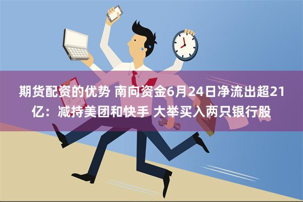 期货配资的优势 南向资金6月24日净流出超21亿：减持美团和快手 大举买入两只银行股