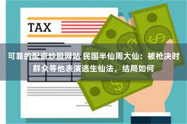 可靠的配资炒股网站 民国半仙周大仙：被枪决时群众等他表演逃生仙法，结局如何