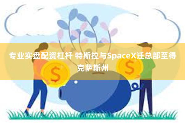 专业实盘配资杠杆 特斯拉与SpaceX迁总部至得克萨斯州