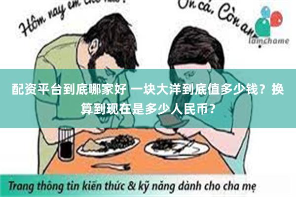 配资平台到底哪家好 一块大洋到底值多少钱？换算到现在是多少人民币？