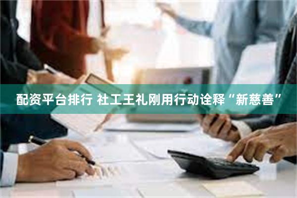 配资平台排行 社工王礼刚用行动诠释“新慈善”