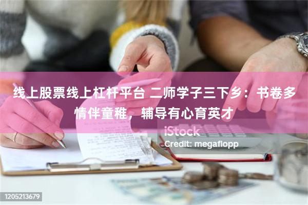 线上股票线上杠杆平台 二师学子三下乡：书卷多情伴童稚，辅导有心育英才