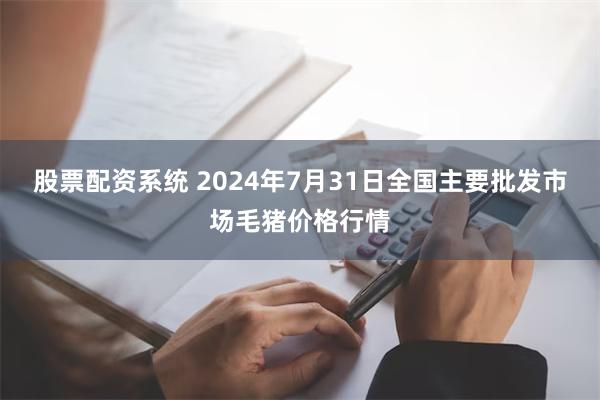 股票配资系统 2024年7月31日全国主要批发市场毛猪价格行情