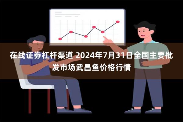 在线证劵杠杆渠道 2024年7月31日全国主要批发市场武昌鱼价格行情