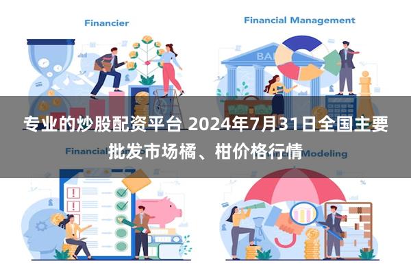 专业的炒股配资平台 2024年7月31日全国主要批发市场橘、柑价格行情