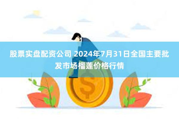 股票实盘配资公司 2024年7月31日全国主要批发市场榴莲价格行情