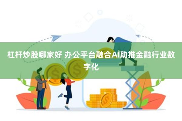 杠杆炒股哪家好 办公平台融合AI助推金融行业数字化