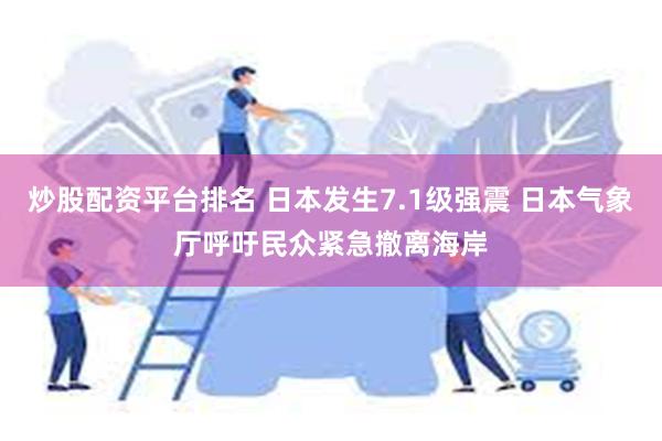 炒股配资平台排名 日本发生7.1级强震 日本气象厅呼吁民众紧急撤离海岸