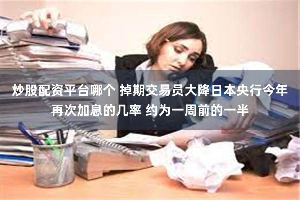 炒股配资平台哪个 掉期交易员大降日本央行今年再次加息的几率 约为一周前的一半