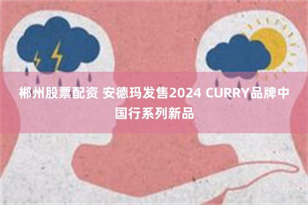 郴州股票配资 安德玛发售2024 CURRY品牌中国行系列新品