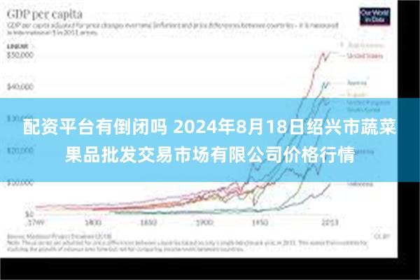 配资平台有倒闭吗 2024年8月18日绍兴市蔬菜果品批发交易市场有限公司价格行情