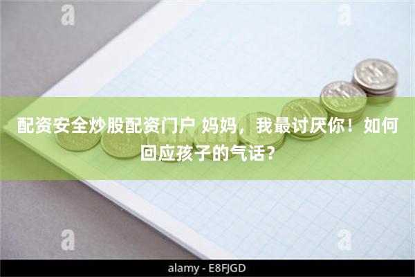 配资安全炒股配资门户 妈妈，我最讨厌你！如何回应孩子的气话？