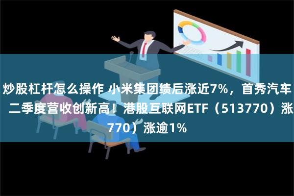 炒股杠杆怎么操作 小米集团绩后涨近7%，首秀汽车业绩，二季度营收创新高！港股互联网ETF（513770）涨逾1%