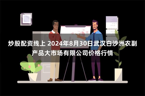 炒股配资线上 2024年8月30日武汉白沙洲农副产品大市场有限公司价格行情